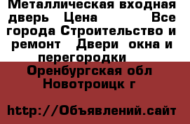 Металлическая входная дверь › Цена ­ 8 000 - Все города Строительство и ремонт » Двери, окна и перегородки   . Оренбургская обл.,Новотроицк г.